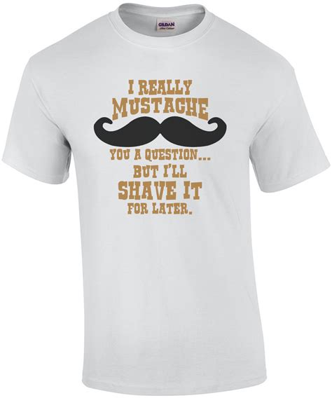 I Really Mustache You A Question But Ill Shave It For Later T Shirt