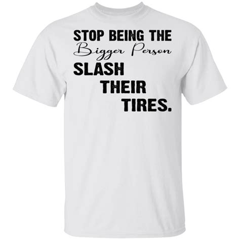 Stop Being The Bigger Person Slash Their Tires Shirt Hoodie Long