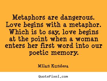 Enjoy reading and share 100 famous quotes about metaphorical with everyone. Metaphors are dangerous. love begins with a metaphor... Milan Kundera greatest love quote