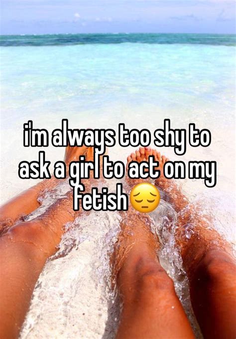 i m always too shy to ask a girl to act on my fetish😔