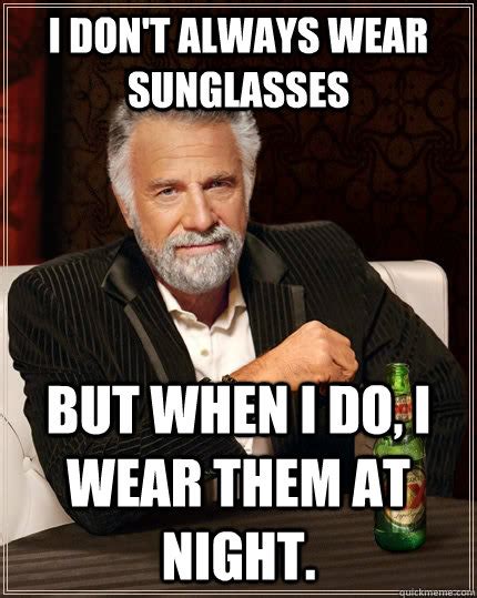 I Don T Always Wear Sunglasses But When I Do I Wear Them At Night The Most Interesting Man