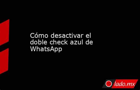 Cómo Desactivar El Doble Check Azul De Whatsapp Ladomx