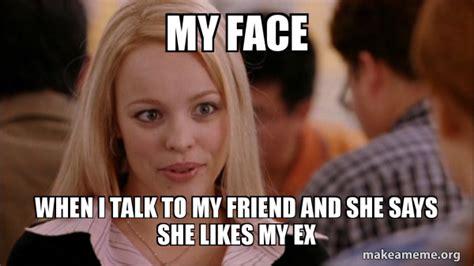 My Face When I Talk To My Friend And She Says She Likes My Ex Mean Girls Meme Make A Meme