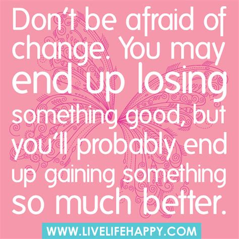 Dont Be Afraid Of Change You May End Up Losing Something