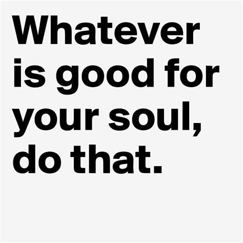 Whatever Is Good For Your Soul Do That Post By Tugbatasci On Boldomatic
