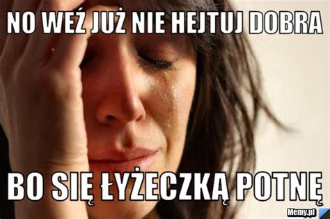 No Weź Już Nie Hejtuj Dobra Bo Się łyżeczką Potnę Memypl