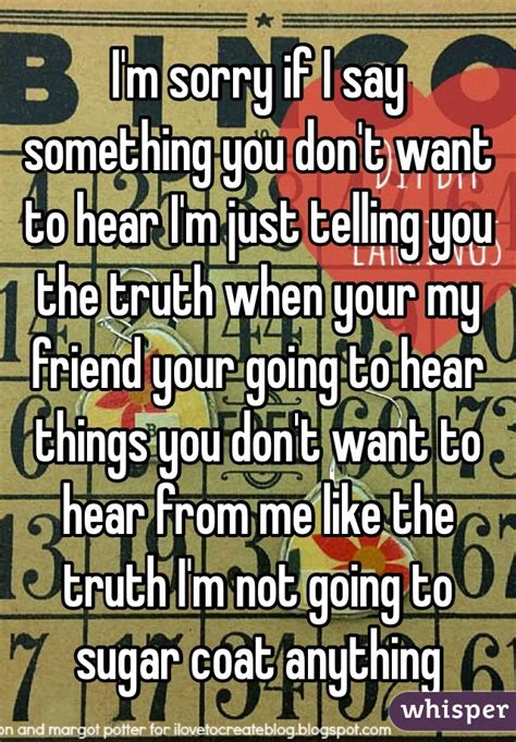 i m sorry if i say something you don t want to hear i m just telling you the truth when your my