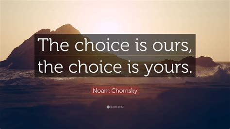 Noam Chomsky Quote The Choice Is Ours The Choice Is Yours