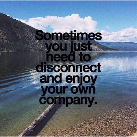 Sometimes You Just Need To Disconnect And Enjoy Your Own Company