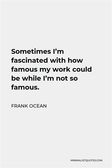 Frank Ocean Quote Sometimes Im Fascinated With How Famous My Work