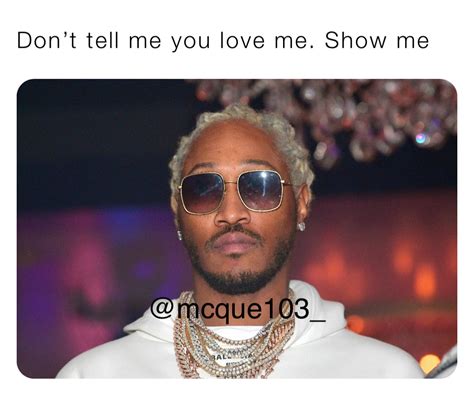 Dont Tell Me You Love Me Show Me Midcityque33 Memes