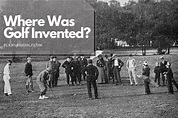 Where Was Golf Invented? What You Should Know About It's Origins ...