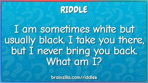 I Am Sometimes White But Usually Black I Take You There But I Never Riddle Answer