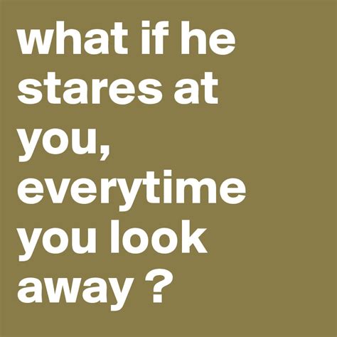 What If He Stares At You Everytime You Look Away Post By Larastef