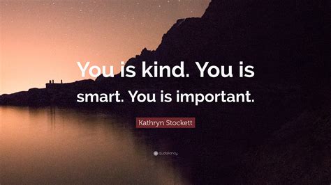 Kindness starts with you and with kindness quotes, it's easy to spread a little love. Kathryn Stockett Quote: "You is kind. You is smart. You is important." (12 wallpapers) - Quotefancy