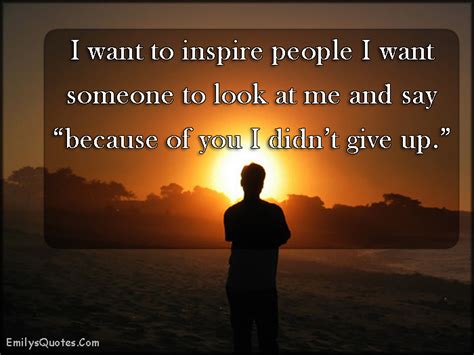 I Want To Inspire People I Want Someone To Look At Me And Say Because