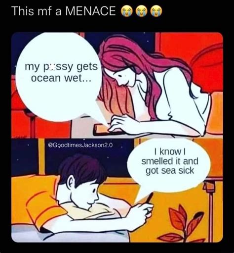 This Mf A Menace My Pussy Gets Ocean Wet I Know Smelled It And Got