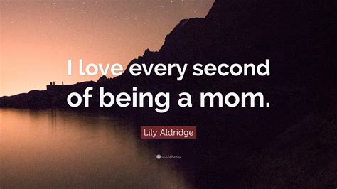 Lily Aldridge Quote I Love Every Second Of Being A Mom