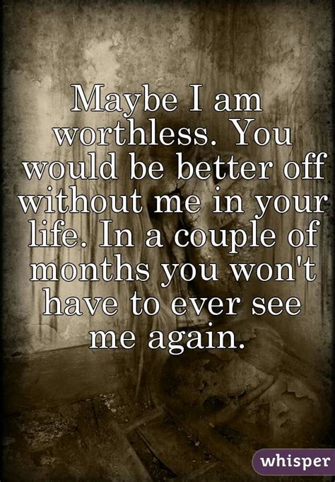 Maybe I Am Worthless You Would Be Better Off Without Me In Your Life