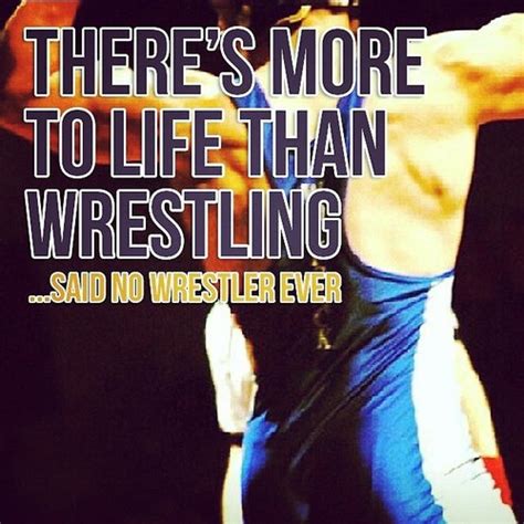 there s more to life than wrestling said no wrestler ever