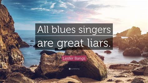 Lester Bangs Quote “all Blues Singers Are Great Liars”