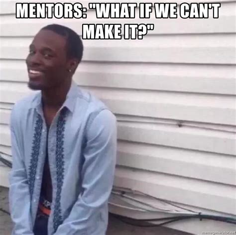 Mentors What If We Cant Make It Why You Always Lying Meme Generator
