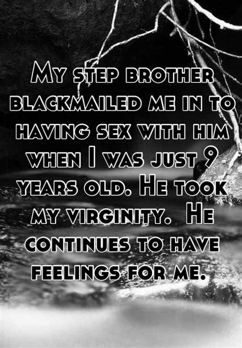 my step brother blackmailed me in to having sex with him when i was just 9 years old he took my