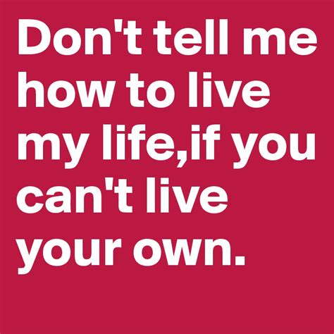 Dont Tell Me How To Live My Lifeif You Cant Live Your Own Post By Bepyrotic On Boldomatic