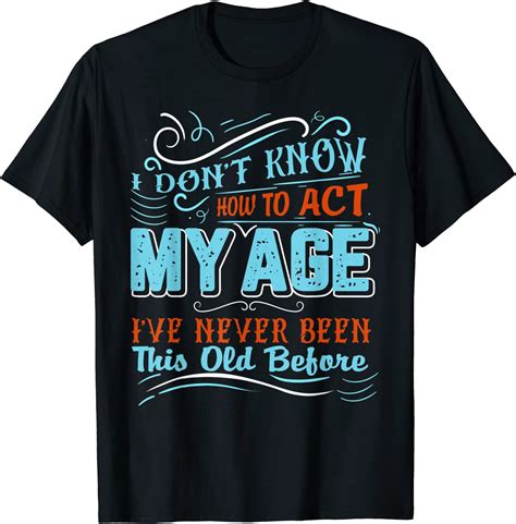 I Dont Know How To Act My Age Ive Never Been This Old Before T Shirt