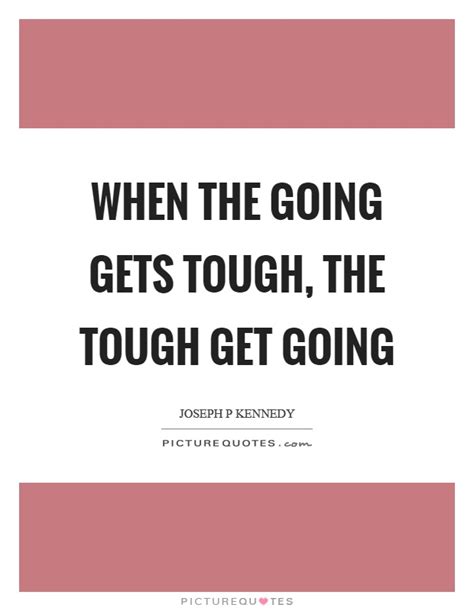 When The Going Gets Tough The Tough Get Going Picture Quotes