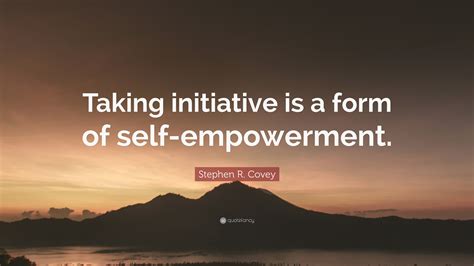 Stephen R Covey Quote Taking Initiative Is A Form Of Self Empowerment