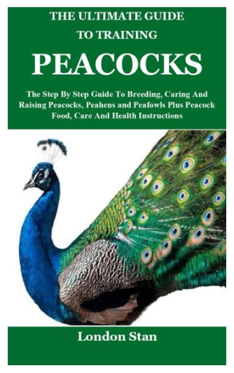 The Ultimate Guide To Training Peacocks The Step By Step Guide To Breeding Caring And Raising