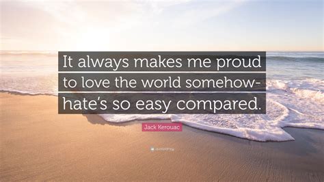 Jack Kerouac Quote It Always Makes Me Proud To Love The World Somehow Hates So Easy Compared