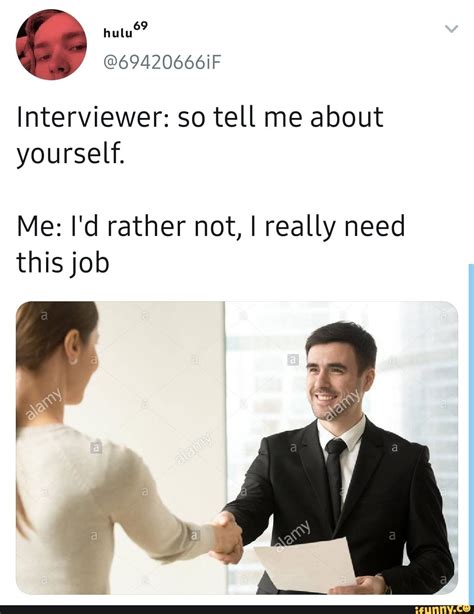 interviewer so tell me about yourself me i d rather not i really need thisjob stupid