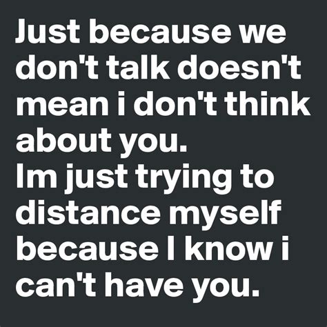 Just Because We Dont Talk Doesnt Mean I Dont Think About You Im Just Trying To Distance