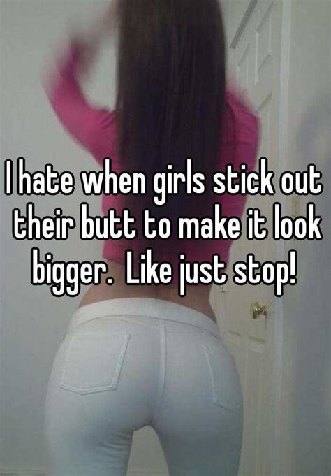 I Hate When Girls Stick Out Their Butt To Make It Look Bigger Like