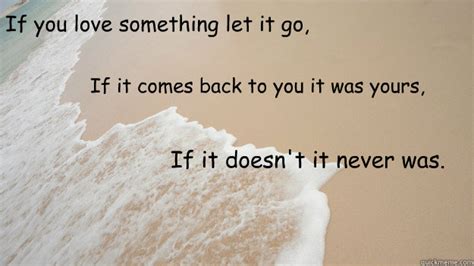 Of all us have one or each of these quotes is a powerful reminder that letting go is both possible and desirable. If you love something let it go, If it comes back to you it was yours, If it doesn't it never ...