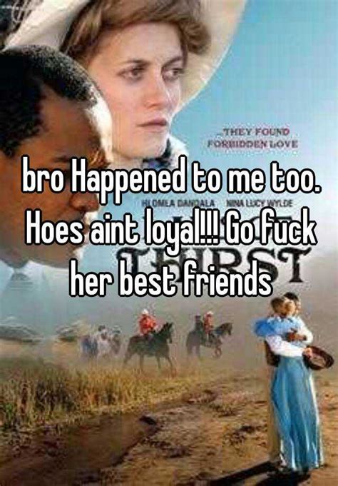 Bro Happened To Me Too Hoes Aint Loyal Go Fuck Her Best Friends