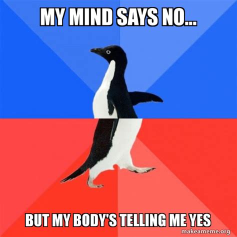 My Mind Says No But My Body S Telling Me Yes Socially Awkward Awesome Penguin Make A Meme