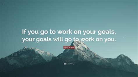Jim Rohn Quote If You Go To Work On Your Goals Your Goals Will Go To