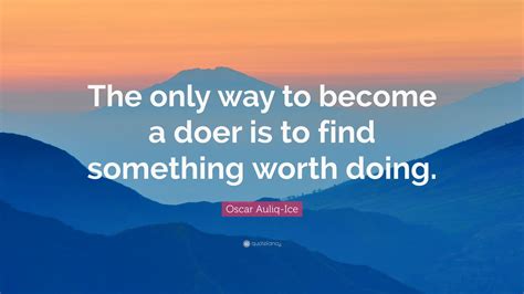Oscar Auliq Ice Quote The Only Way To Become A Doer Is To Find Something Worth Doing