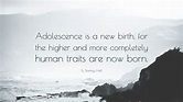 G. Stanley Hall Quote: “Adolescence is a new birth, for the higher and ...