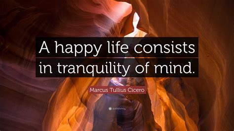Marcus Tullius Cicero Quote A Happy Life Consists In Tranquility Of