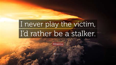 Rihanna Quote: “I never play the victim, I’d rather be a stalker.”