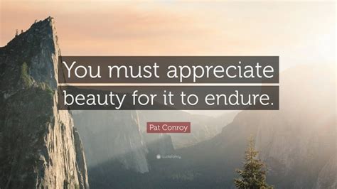 Pat Conroy Quote You Must Appreciate Beauty For It To Endure