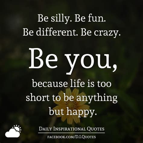  life is too short to be living somebody else's dream. Be silly. Be fun. Be different. Be crazy. Be you, because ...