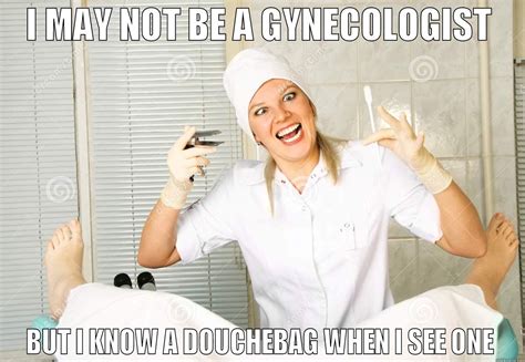 I May Not Be A Gynecologist But I Know A Douchebag When I See One Quickmeme