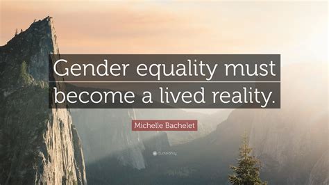 Michelle Bachelet Quote “gender Equality Must Become A Lived Reality”