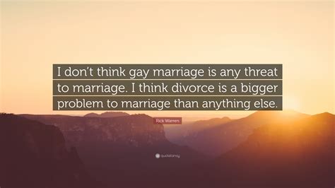 Rick Warren Quote “i Dont Think Gay Marriage Is Any Threat To Marriage I Think Divorce Is A