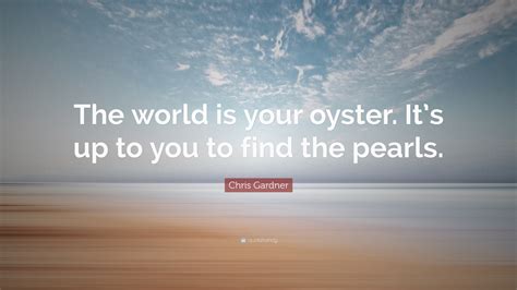 The world is right there, your oyster. Chris Gardner Quote: "The world is your oyster. It's up to ...